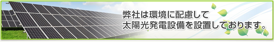 弊社は環境に配慮して太陽光発電設備を設置しております。